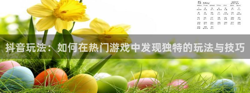 高德娱乐网页登录入口官网：抖音玩法：如何在热门游戏中发现独特