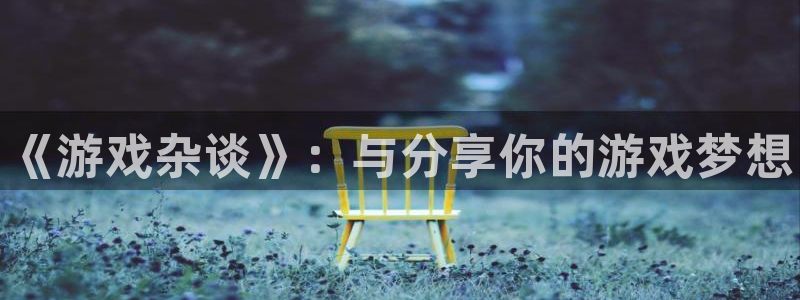 高德娱乐app下载地址：《游戏杂谈》：与分享你的游戏梦想