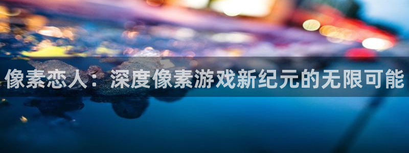 高德娱乐4开户：像素恋人：深度像素游戏新纪元的无限可能