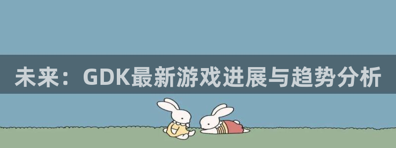 高德娱乐咨询：未来：GDK最新游戏进展与趋势分析