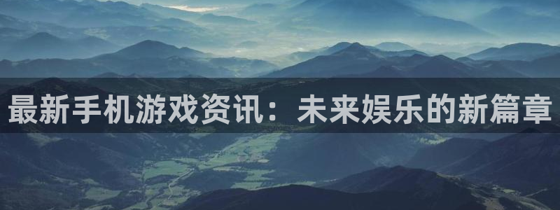手机版高德娱乐客户端下载：最新手机游戏资讯：未来娱乐的新篇章