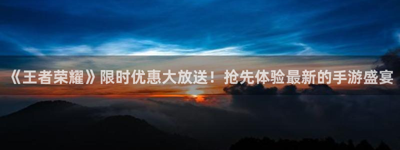 高德娱乐平台官方网站：《王者荣耀》限时优惠大放送！抢先体验最