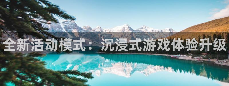 高德娱乐平台官方网站：全新活动模式：沉浸式游戏体验升级