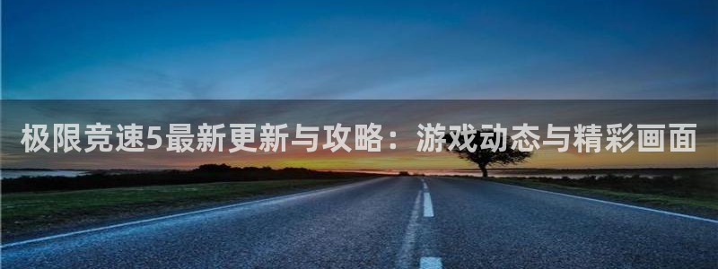 高德娱乐网页登录入口下载：极限竞速5最新更新与攻略：游戏动态