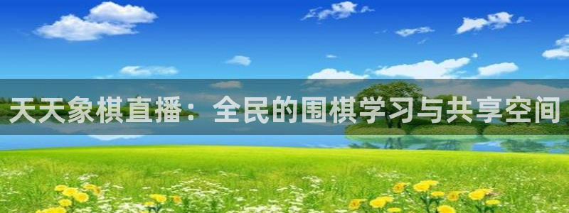 火凤直播体育官网：天天象棋直播：全民的围棋学习与共享空间