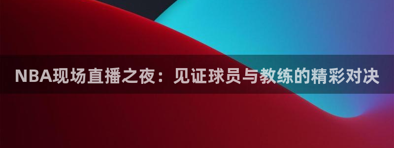 火凤体育：NBA现场直播之夜：见证球员与教练的精彩对决