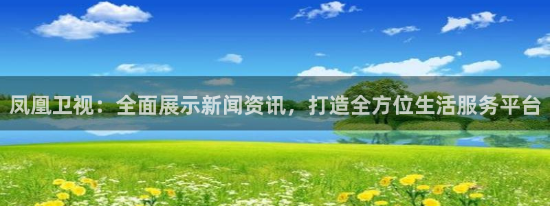 足球直播火凤直播：凤凰卫视：全面展示新闻资讯，打造全方位生活服务平台