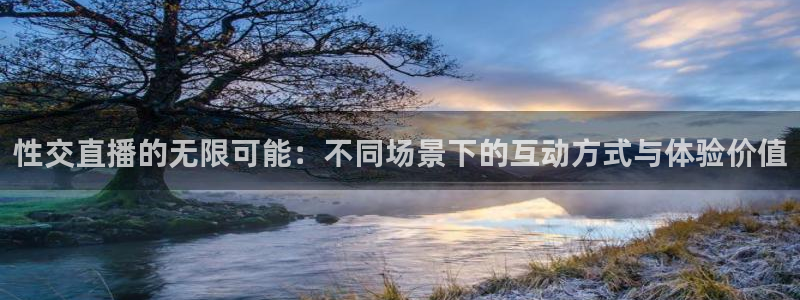 火凤体育直播高清入口：性交直播的无限可能：不同场景下的互动方式与体验价值
