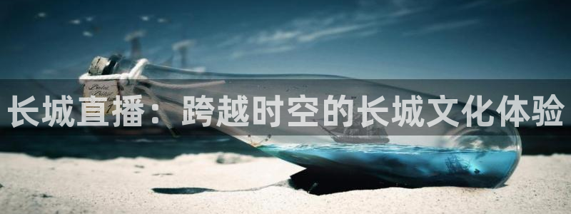 火凤体育nba直播：长城直播：跨越时空的长城文化体验