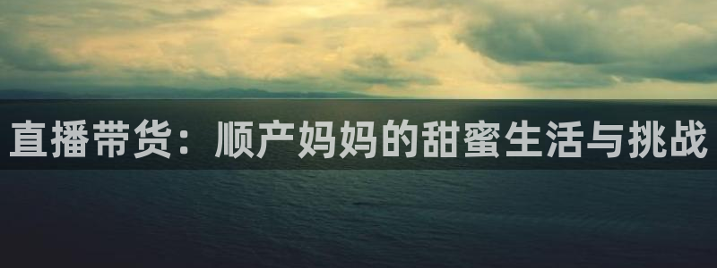 火凤体育免费直播在线观看：直播带货：顺产妈妈的甜蜜生活与挑战