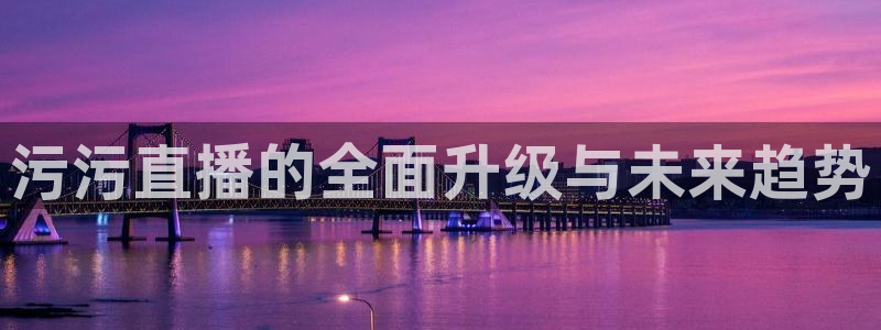 火凤体育：污污直播的全面升级与未来趋势